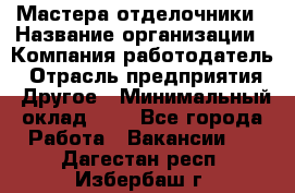 Мастера-отделочники › Название организации ­ Компания-работодатель › Отрасль предприятия ­ Другое › Минимальный оклад ­ 1 - Все города Работа » Вакансии   . Дагестан респ.,Избербаш г.